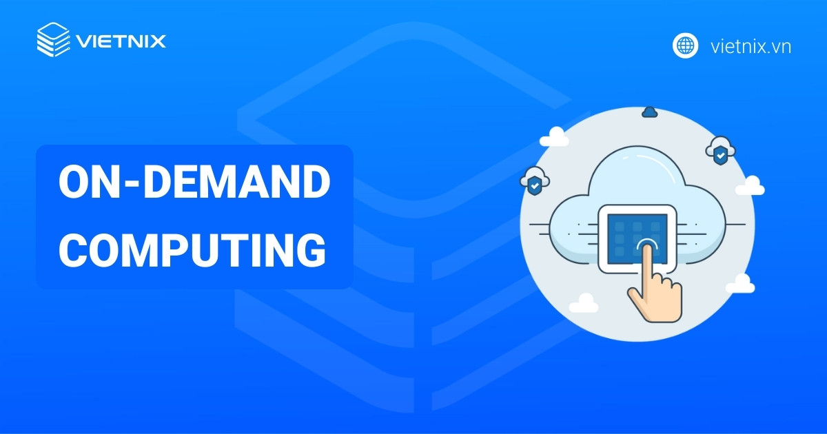 On-Demand Computing là gì? Tổng quan về điện toán theo yêu cầu