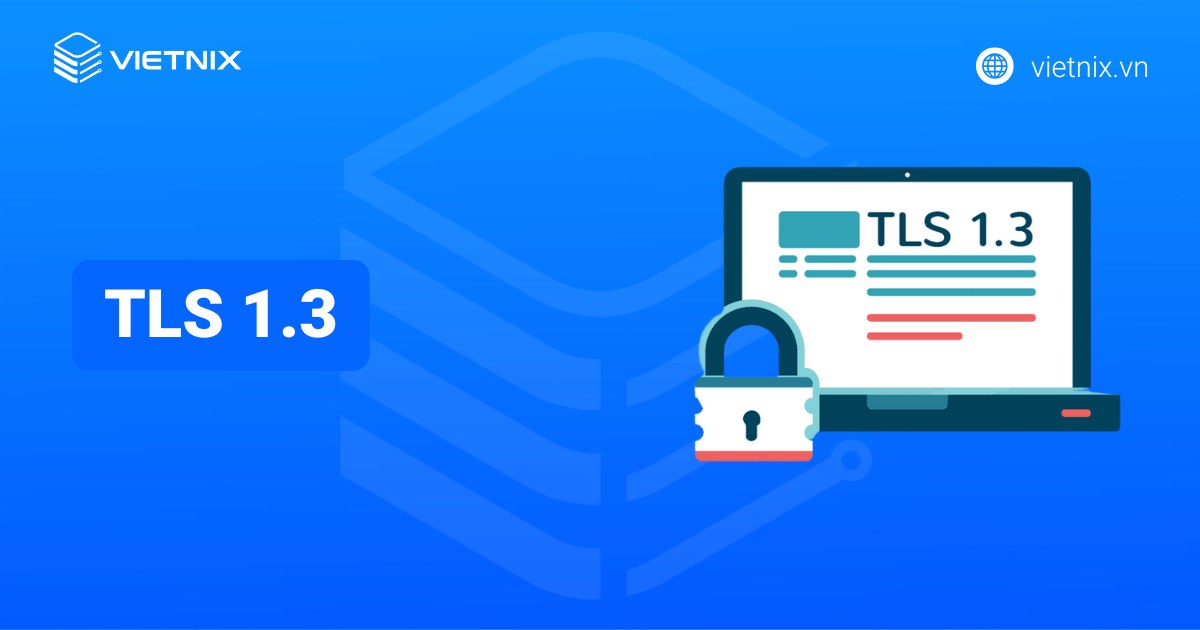 Tổng quan về giao thức TLS 1.3: Tăng cường bảo mật, giảm độ trễ kết nối